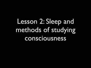 Lesson 2: Sleep and
methods of studying
consciousness
 