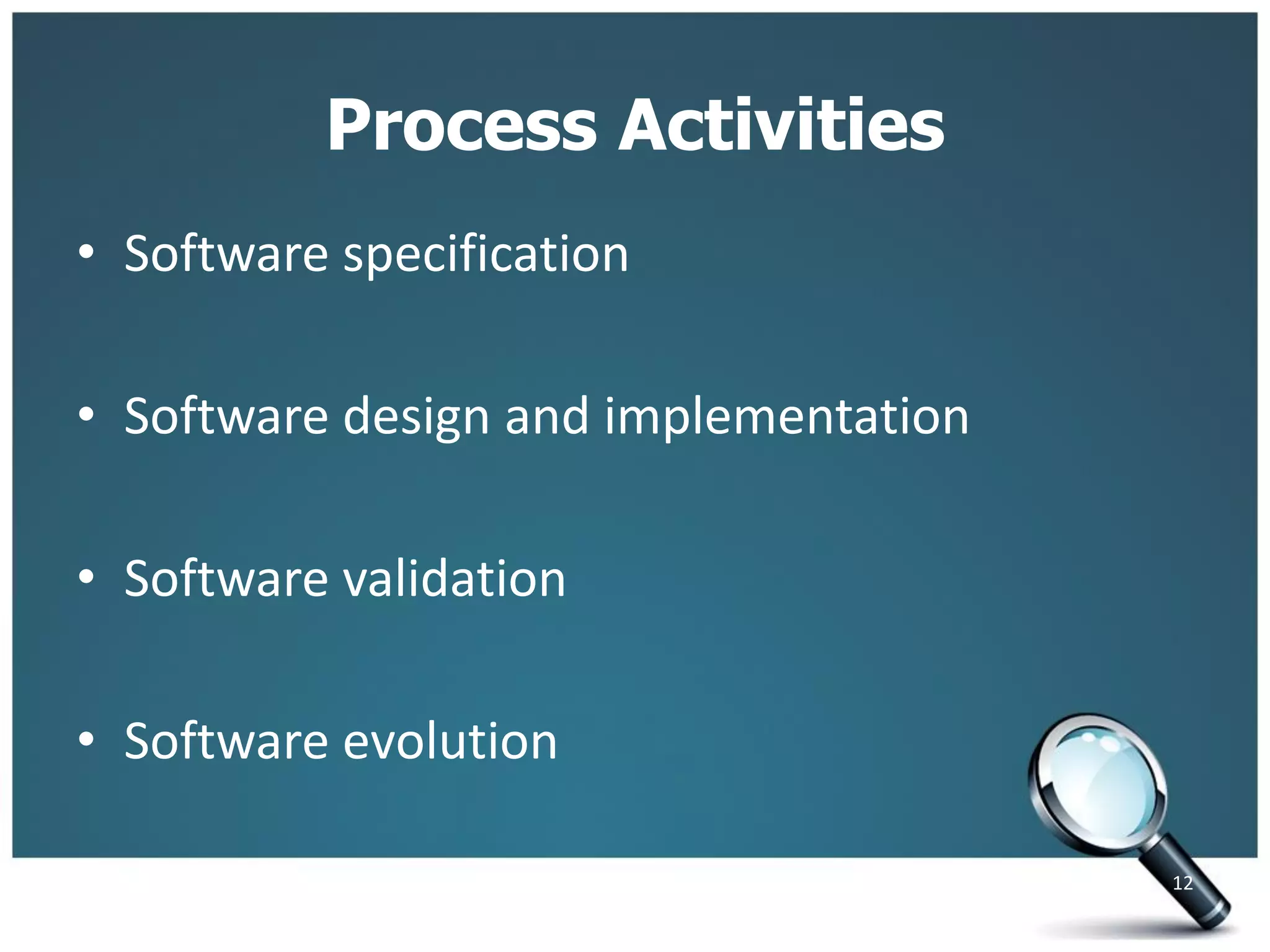 Process Activities
• Software specification
• Software design and implementation
• Software validation
• Software evolution
12
 