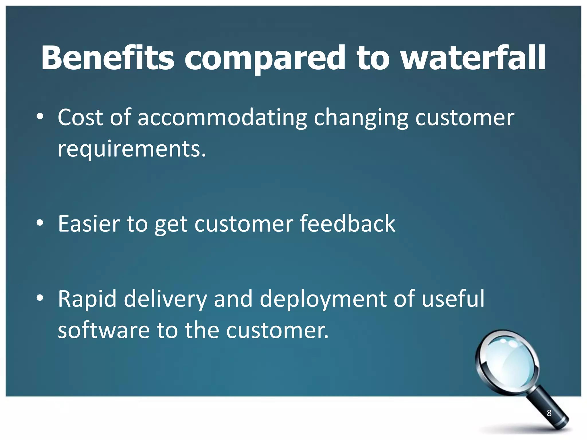 Benefits compared to waterfall
• Cost of accommodating changing customer
requirements.
• Easier to get customer feedback
• Rapid delivery and deployment of useful
software to the customer.
8
 