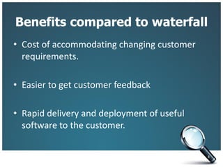Benefits compared to waterfall
• Cost of accommodating changing customer
requirements.
• Easier to get customer feedback
• Rapid delivery and deployment of useful
software to the customer.
8
 