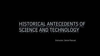 Instructor: Janice Pascual
HISTORICAL ANTECEDENTS OF
SCIENCE AND TECHNOLOGY
 