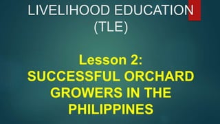 LIVELIHOOD EDUCATION
(TLE)
Lesson 2:
SUCCESSFUL ORCHARD
GROWERS IN THE
PHILIPPINES
 