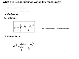 What are ‘Dispersion’ or Variability measures?
 Range
 Mean deviation
 Standard deviation
 Variance
For a Population:
 



N
i
N
x
1
2
2 

For n < 30, we use (n-1) in the denominator
For a Sample:




n
i
n
Xx
s
1
2
2 )(
31
 
