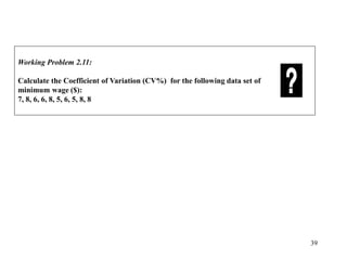 39
Working Problem 2.11:
Calculate the Coefficient of Variation (CV%) for the following data set of
minimum wage ($):
7, 8, 6, 6, 8, 5, 6, 5, 8, 8
 