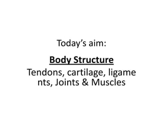 Today’s aim:
     Body Structure
Tendons, cartilage, ligame
  nts, Joints & Muscles
 