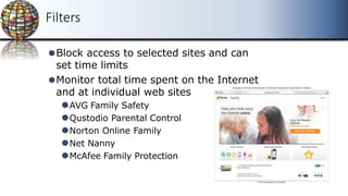 Filters
⚫Block access to selected sites and can
set time limits
⚫Monitor total time spent on the Internet
and at individual web sites
⚫AVG Family Safety
⚫Qustodio Parental Control
⚫Norton Online Family
⚫Net Nanny
⚫McAfee Family Protection
 