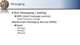 Messaging
⚫Text messaging / texting
⚫SMS (short message service)
⚫Short electronic message
⚫Multimedia Messaging Service (MMS)
⚫Send
⚫Images
⚫Videos
⚫Sounds
 
