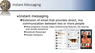 Instant Messaging
⚫Instant messaging
⚫Extension of email that provides direct, live
communication between two or more people
⚫Most programs include video conferencing features, file sharing
and remote assistance
⚫Facebook Messenger
⚫Google Hangouts
 