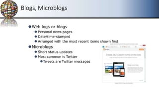 Blogs, Microblogs
⚫Web logs or blogs
⚫ Personal news pages
⚫ Date/time-stamped
⚫ Arranged with the most recent items shown first
⚫Microblogs
⚫ Short status updates
⚫ Most common is Twitter
⚫Tweets are Twitter messages
 
