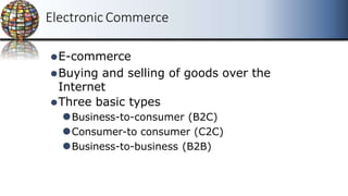 Electronic Commerce
⚫E-commerce
⚫Buying and selling of goods over the
Internet
⚫Three basic types
⚫Business-to-consumer (B2C)
⚫Consumer-to consumer (C2C)
⚫Business-to-business (B2B)
 