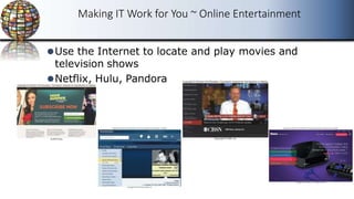 Making IT Work for You ~ Online Entertainment
⚫Use the Internet to locate and play movies and
television shows
⚫Netflix, Hulu, Pandora
 