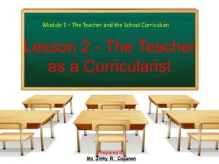 Lesson 2 - The Teacher
as a Curricularist
Module 1 – The Teacher and the School Curriculum
Prepared by
Ms Jinky R. Caganon
 