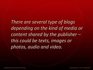There are several type of blogs depending on the kind of media or content shared by the publisher – this could be texts, images or photos, audio and video.