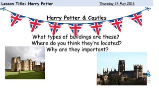 Lesson Title: Harry Potter Thursday 24 May 2018
Harry Potter & Castles
What types of buildings are these?
Where do you think they’re located?
Why are they important?
 