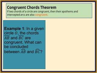 Example 1: In a given
circle 𝑂, the chords
𝐴𝐵 and 𝐵𝐶 are
congruent. What can
be concluded
between 𝐴𝐵 and 𝐵𝐶?
 