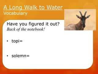 A Long Walk to Water
Vocabulary

Have you figured it out?
Back of the notebook!
• topi=
• solemn=

 