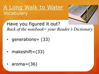 A Long Walk to Water
Vocabulary

Have you figured it out?
Back of the notebook= your Reader’s Dictionary
• generations= (33)
• makeshift=(33)

• aroma=(36)

 