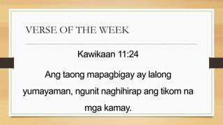 VERSE OF THE WEEK
Kawikaan 11:24
Ang taong mapagbigay ay lalong
yumayaman, ngunit naghihirap ang tikom na
mga kamay.
 