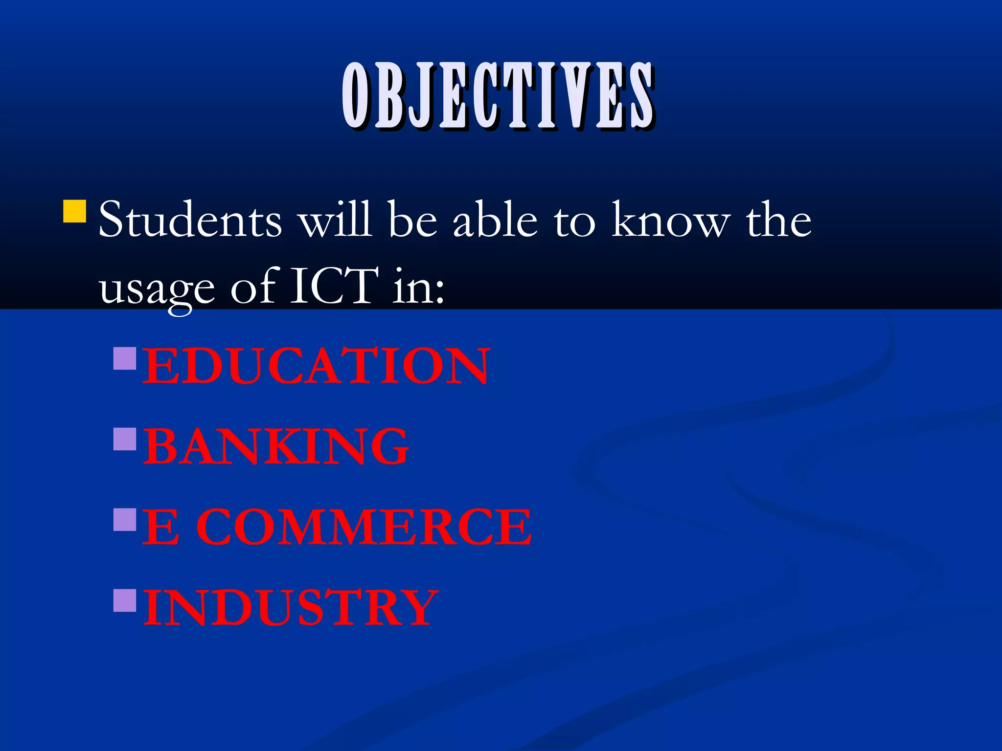 OBJECTIVESOBJECTIVES
 Students will be able to know the
usage of ICT in:
EDUCATION
BANKING
E COMMERCE
INDUSTRY
 