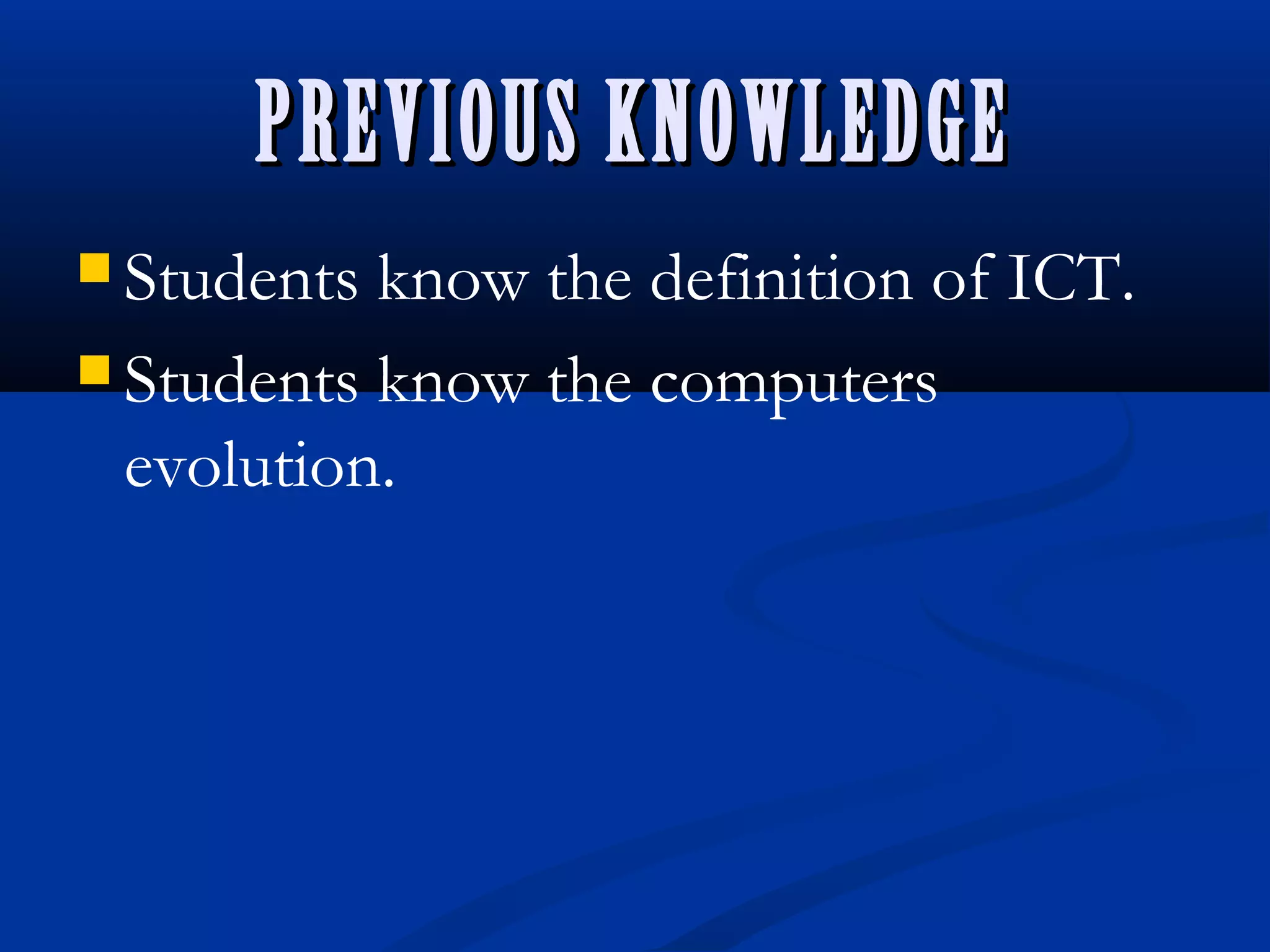 PREVIOUS KNOWLEDGEPREVIOUS KNOWLEDGE
 Students know the definition of ICT.
 Students know the computers
evolution.
 