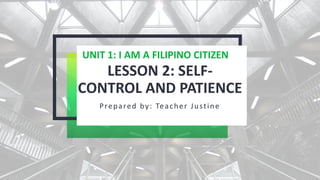 LESSON 2: SELF-
CONTROL AND PATIENCE
Prepared by: Teacher Justine
UNIT 1: I AM A FILIPINO CITIZEN
 