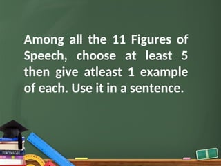 Among all the 11 Figures of
Speech, choose at least 5
then give atleast 1 example
of each. Use it in a sentence.
 