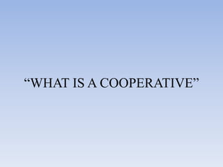 “WHAT IS A COOPERATIVE”
 