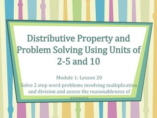 Distributive Property and
Problem Solving Using Units of
2-5 and 10
Module 1: Lesson 20
Solve 2 step word problems involving multiplication
and division and assess the reasonableness of
answers
 