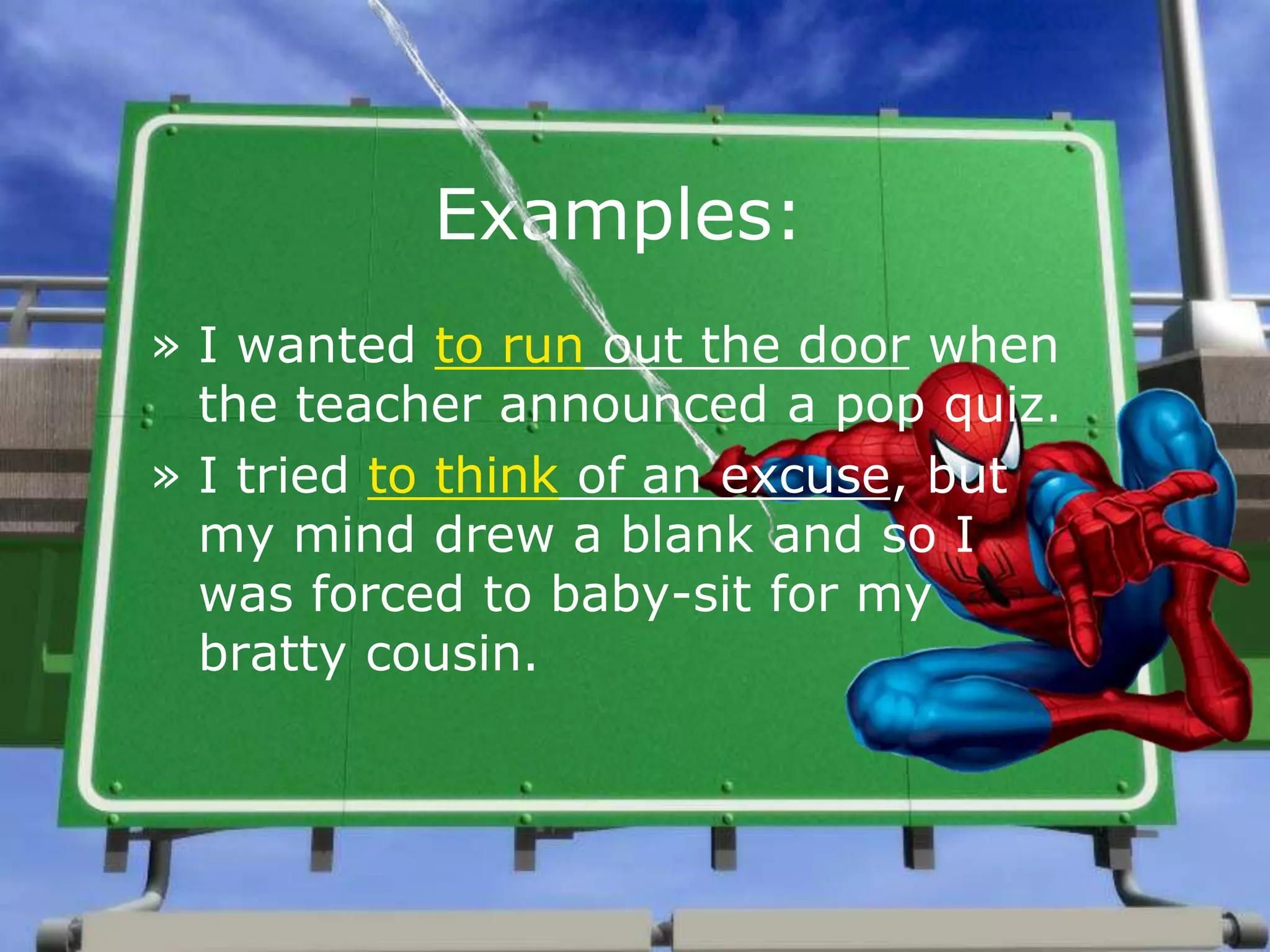 Examples:
» I wanted to run out the door when
the teacher announced a pop quiz.
» I tried to think of an excuse, but
my mind drew a blank and so I
was forced to baby-sit for my
bratty cousin.
 