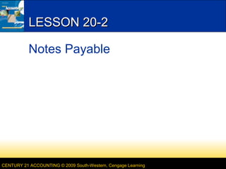 LESSON 20-2
Notes Payable

CENTURY 21 ACCOUNTING © 2009 South-Western, Cengage Learning

 