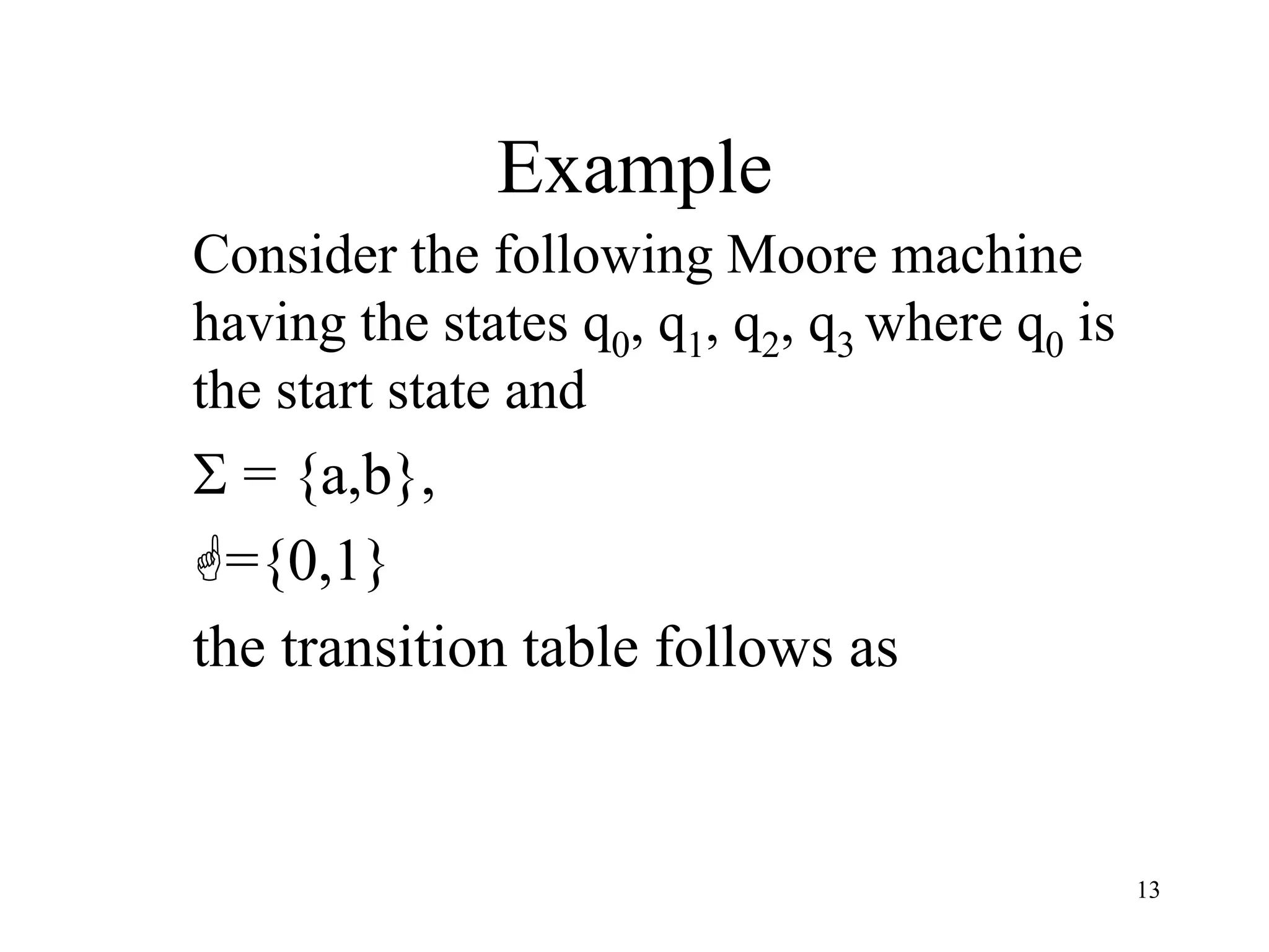 13
Example
Consider the following Moore machine
having the states q0, q1, q2, q3 where q0 is
the start state and
 = {a,b},
={0,1}
the transition table follows as
 