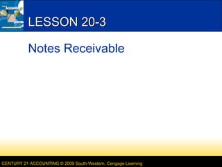 LESSON 20-3
Notes Receivable

CENTURY 21 ACCOUNTING © 2009 South-Western, Cengage Learning

 