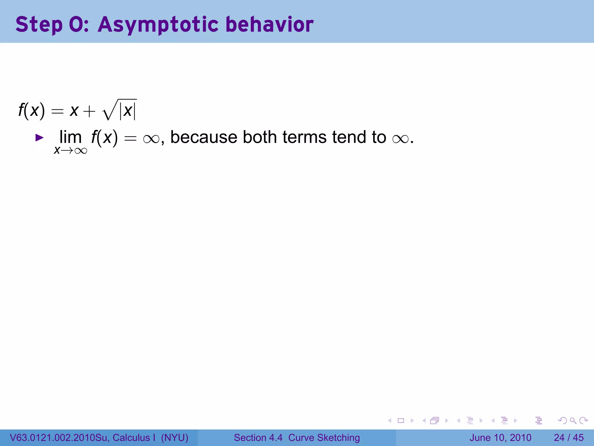 Step 0: Asymptotic behavior

                  √
 f(x) = x +           |x|
          lim f(x) = ∞, because both terms tend to ∞.
         x→∞




                                                                      .   .   .      .       .    .

V63.0121.002.2010Su, Calculus I (NYU)   Section 4.4 Curve Sketching               June 10, 2010   24 / 45
 