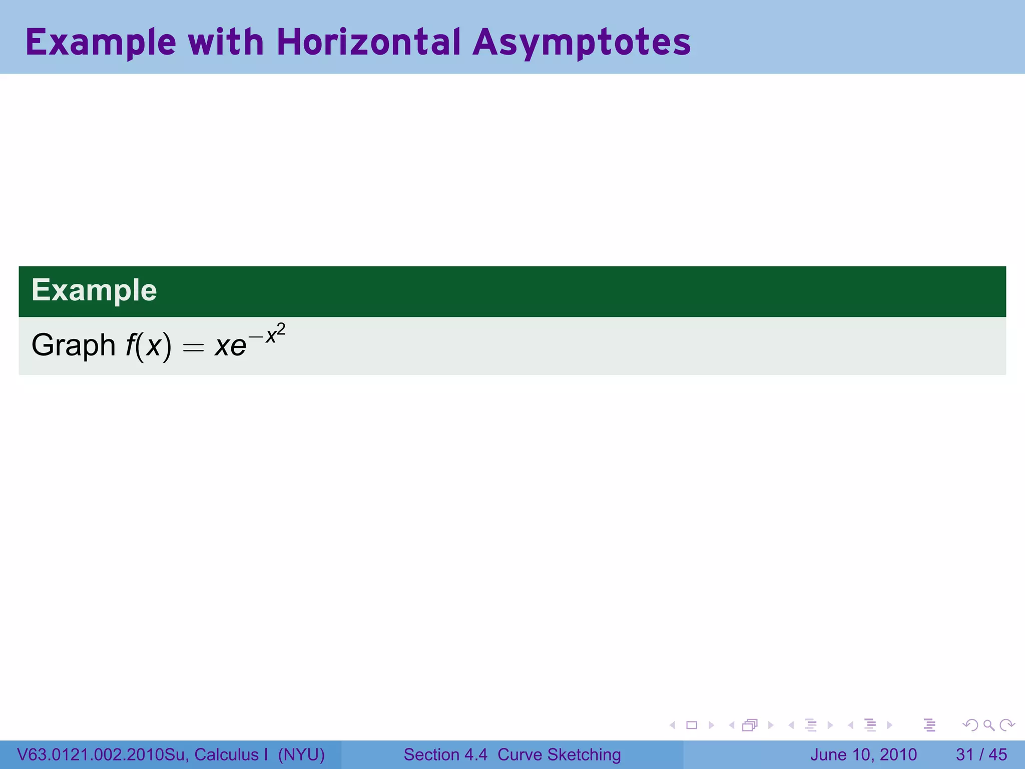 Example with Horizontal Asymptotes




 Example
 Graph f(x) = xe−x
                               2




                                                                      .   .   .      .       .    .

V63.0121.002.2010Su, Calculus I (NYU)   Section 4.4 Curve Sketching               June 10, 2010   31 / 45
 