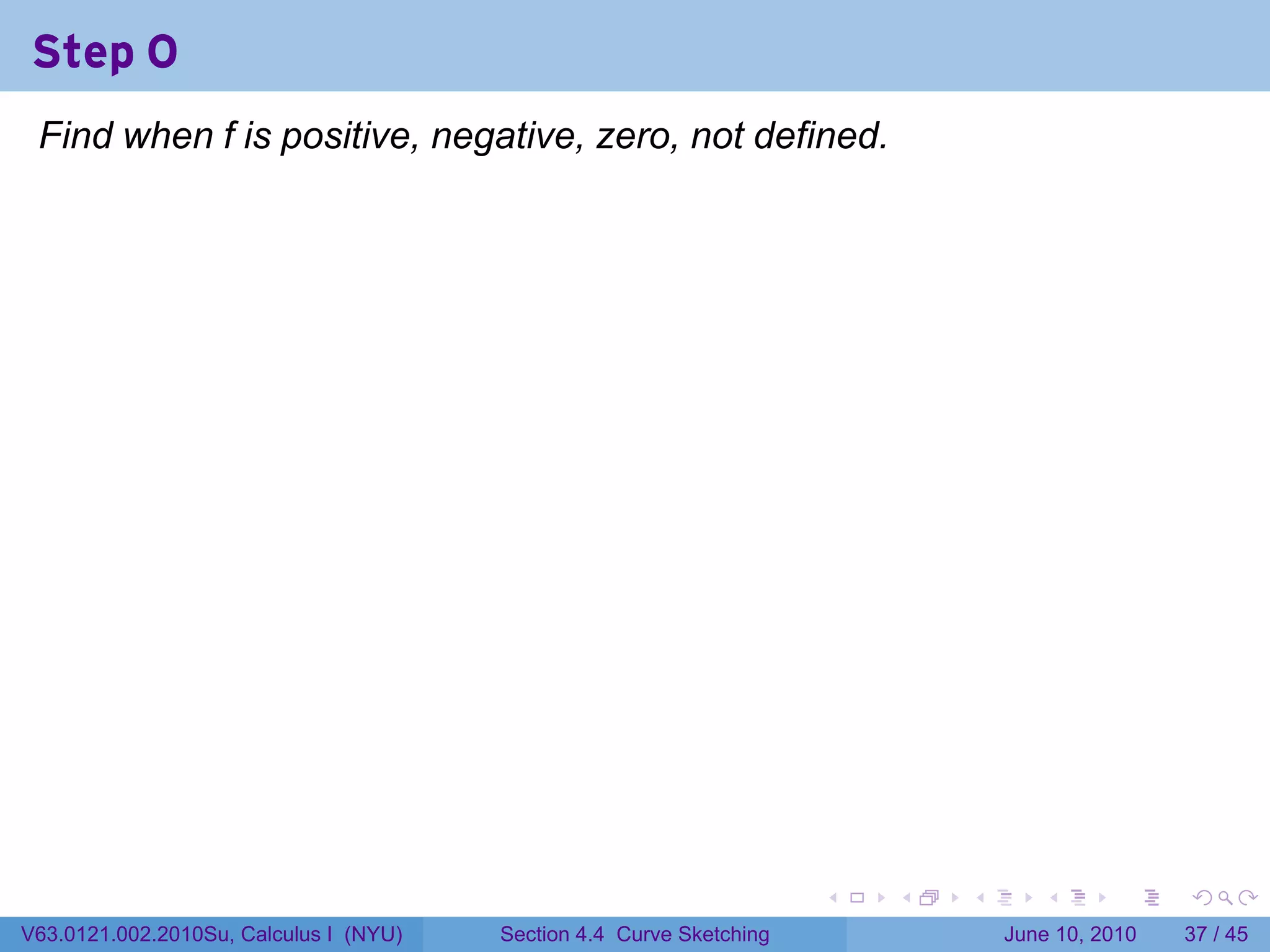 Step 0
 Find when f is positive, negative, zero, not defined.




                                                                      .   .   .      .       .    .

V63.0121.002.2010Su, Calculus I (NYU)   Section 4.4 Curve Sketching               June 10, 2010   37 / 45
 
