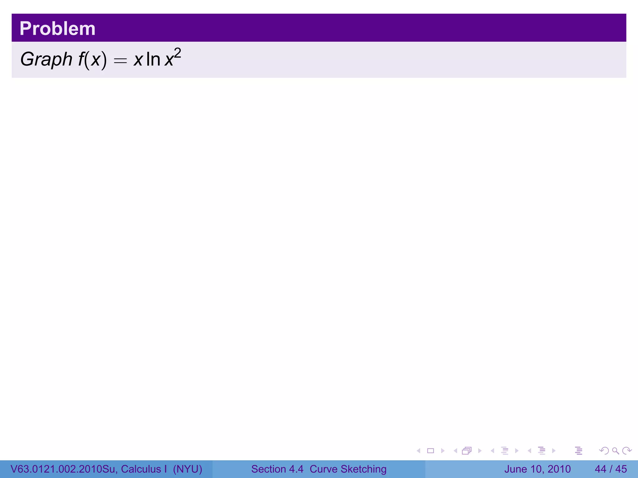 Problem
 Graph f(x) = x ln x2




                                                                      .   .   .      .       .    .

V63.0121.002.2010Su, Calculus I (NYU)   Section 4.4 Curve Sketching               June 10, 2010   44 / 45
 