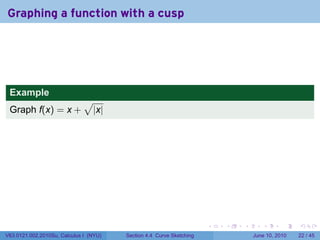 Graphing a function with a cusp




 Example
                              √
 Graph f(x) = x +                 |x|




                                                                      .   .   .      .       .    .

V63.0121.002.2010Su, Calculus I (NYU)   Section 4.4 Curve Sketching               June 10, 2010   22 / 45
 