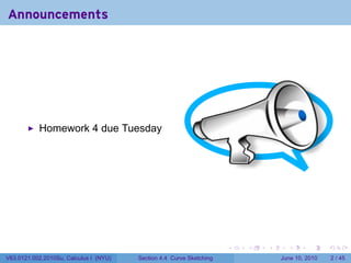 Announcements




           Homework 4 due Tuesday




                                                                      .   .   .     .      .      .

V63.0121.002.2010Su, Calculus I (NYU)   Section 4.4 Curve Sketching               June 10, 2010       2 / 45
 