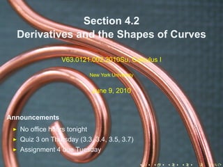 Section 4.2
  Derivatives and the Shapes of Curves

                 V63.0121.002.2010Su, Calculus I

                             New York University


                              June 9, 2010


Announcements
   No office hours tonight
   Quiz 3 on Thursday (3.3, 3.4, 3.5, 3.7)
   Assignment 4 due Tuesday

                                                   .   .   .   .   .   .
 