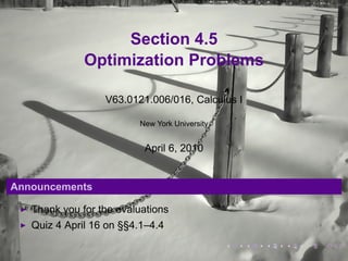Section 4.5
              Optimization Problems

                  V63.0121.006/016, Calculus I

                         New York University


                          April 6, 2010


Announcements

   Thank you for the evaluations
   Quiz 4 April 16 on §§4.1–4.4
                                               .   .   .   .   .   .
 