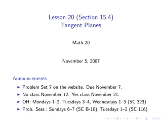 Lesson 20 (Section 15.4)
                    Tangent Planes

                         Math 20


                     November 5, 2007


Announcements
   Problem Set 7 on the website. Due November 7.
   No class November 12. Yes class November 21.
   OH: Mondays 1–2, Tuesdays 3–4, Wednesdays 1–3 (SC 323)
   Prob. Sess.: Sundays 6–7 (SC B-10), Tuesdays 1–2 (SC 116)