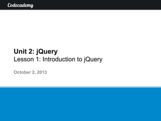 Unit 2: jQuery
Lesson 1: Introduction to jQuery
October 2, 2013

 