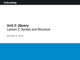Unit 2: jQuery
Lesson 2: Syntax and Structure
October 2, 2013

 