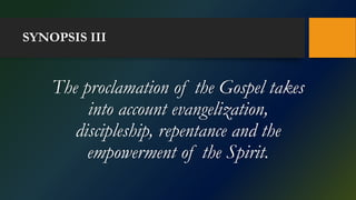 SYNOPSIS III
The proclamation of the Gospel takes
into account evangelization,
discipleship, repentance and the
empowerment of the Spirit.
 