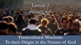 October 8, 2023
Lesson 2
Transcultural Missions:
To their Origin in the Nature of God
 