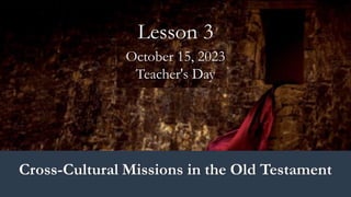 Cross-Cultural Missions in the Old Testament
October 15, 2023
Teacher's Day
Lesson 3
 