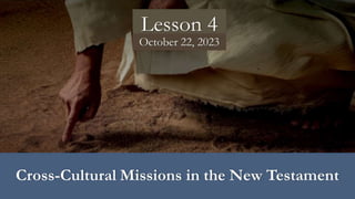 October 22, 2023
Lesson 4
Cross-Cultural Missions in the New Testament
 