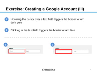 Exercise: Creating a Google Account (III)
1
1. Hovering the cursor over a text field triggers the border to turn
dark grey
2
2. Clicking in the text field triggers the border to turn blue

1

2

14

 