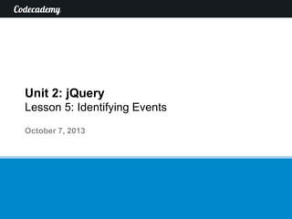 Unit 2: jQuery
Lesson 5: Identifying Events
October 7, 2013

 