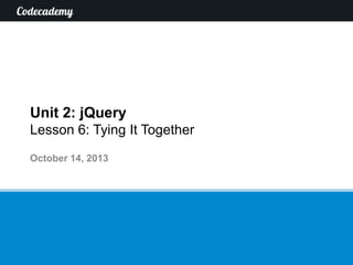 Unit 2: jQuery
Lesson 6: Tying It Together
October 14, 2013

 
